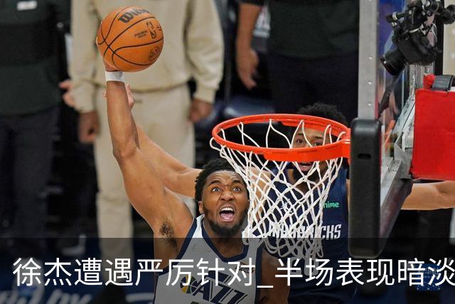 徐杰遭遇严厉针对 半场表现暗淡拖后腿